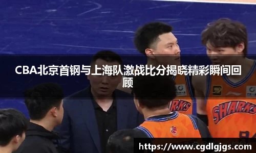 竞技宝CBA北京首钢与上海队激战比分揭晓精彩瞬间回顾